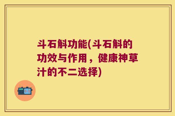 斗石斛功能(斗石斛的功效与作用，健康神草汁的不二选择)