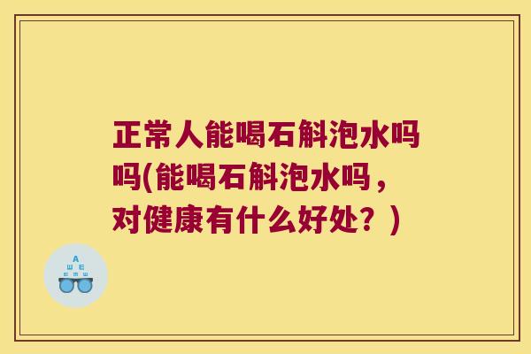 正常人能喝石斛泡水吗吗(能喝石斛泡水吗，对健康有什么好处？)