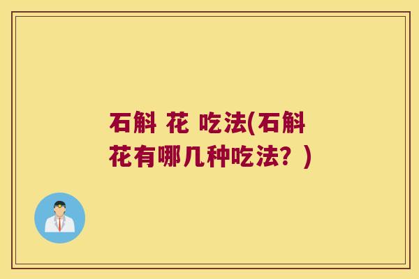 石斛 花 吃法(石斛花有哪几种吃法?) 石斛 花 吃法(石斛花有哪几种吃法?)