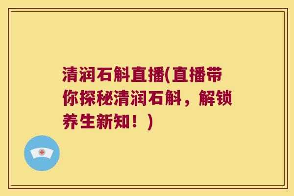 清润石斛直播(直播带你探秘清润石斛，解锁养生新知！)