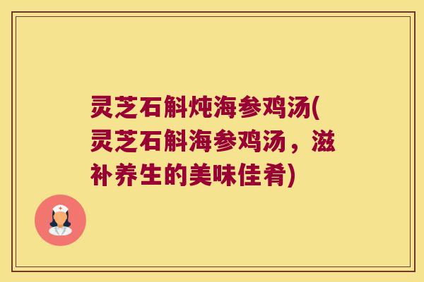 灵芝石斛炖海参鸡汤(灵芝石斛海参鸡汤，滋补养生的美味佳肴)