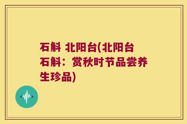 石斛 北阳台(北阳台石斛：赏秋时节品尝养生珍品)