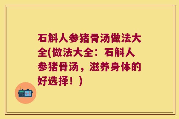 石斛人参猪骨汤做法大全(做法大全：石斛人参猪骨汤，滋养身体的好选择！)