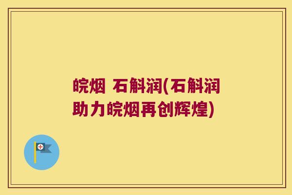 皖烟 石斛润(石斛润助力皖烟再创辉煌)