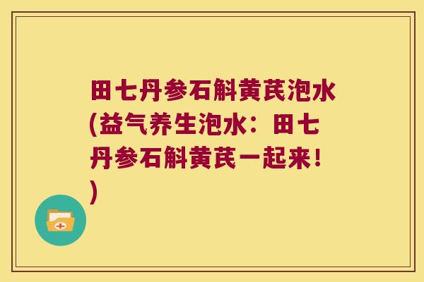 田七丹参石斛黄芪泡水(益气养生泡水:田七丹参石斛黄芪一起来!) 田七丹参石斛黄芪泡水(益气养生泡水:田七丹参石斛黄芪一起来!)