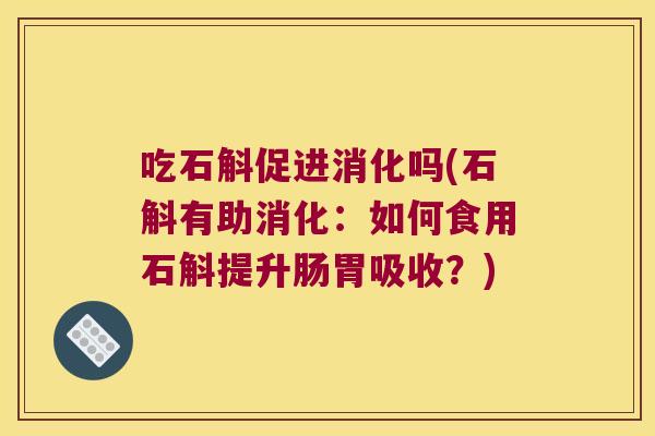 吃石斛促进消化吗(石斛有助消化：如何食用石斛提升肠胃吸收？)