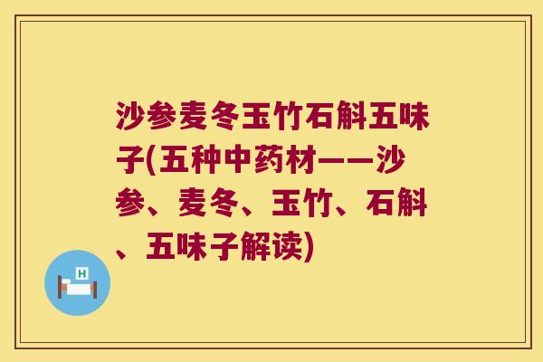 沙参麦冬玉竹石斛五味子(五种中药材——沙参、麦冬、玉竹、石斛、五味子解读)