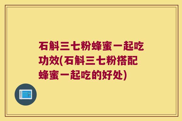 石斛三七粉蜂蜜一起吃功效(石斛三七粉搭配蜂蜜一起吃的好处)