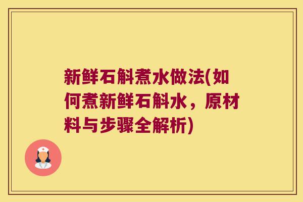 新鲜石斛煮水做法(如何煮新鲜石斛水，原材料与步骤全解析)
