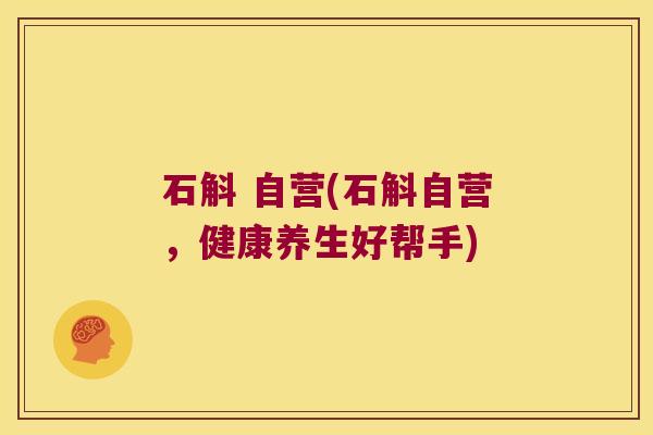 石斛 自营(石斛自营，健康养生好帮手)