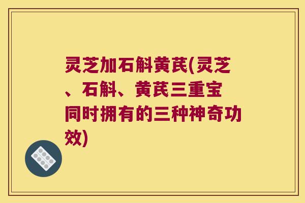 灵芝加石斛黄芪(灵芝、石斛、黄芪三重宝 同时拥有的三种神奇功效) 灵芝加石斛黄芪(灵芝、石斛、黄芪三重宝 同时拥有的三种神奇功效)