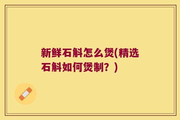 新鲜石斛怎么煲(精选石斛如何煲制？)