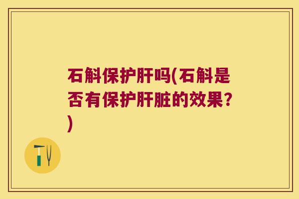 石斛保吗(石斛是否有保护的效果?) 石斛保吗(石斛是否有保护的效果?)