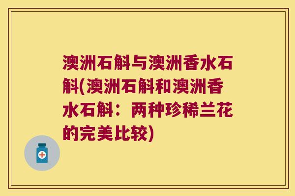 澳洲石斛与澳洲香水石斛(澳洲石斛和澳洲香水石斛：两种珍稀兰花的完美比较)