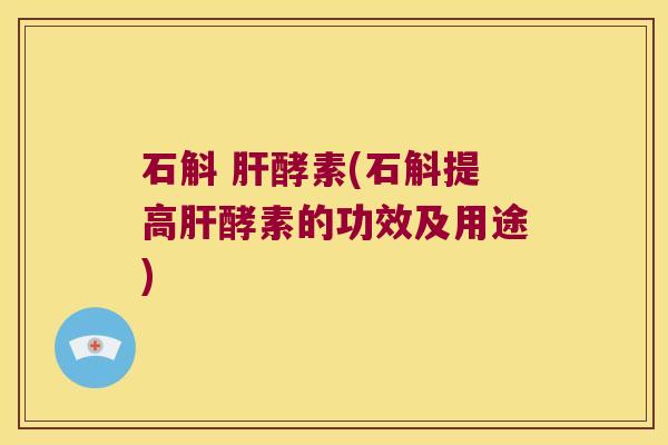 石斛 肝酵素(石斛提高肝酵素的功效及用途)