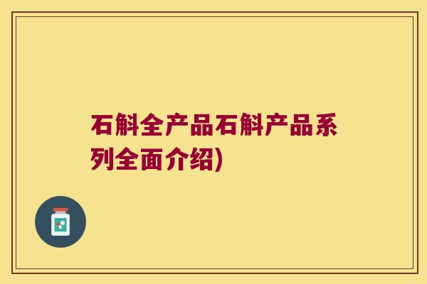 石斛全产品石斛产品系列全面介绍)