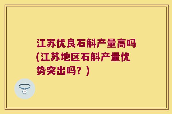 江苏优良石斛产量高吗(江苏地区石斛产量优势突出吗？)