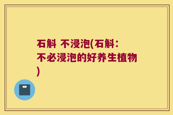 石斛 不浸泡(石斛：不必浸泡的好养生植物)