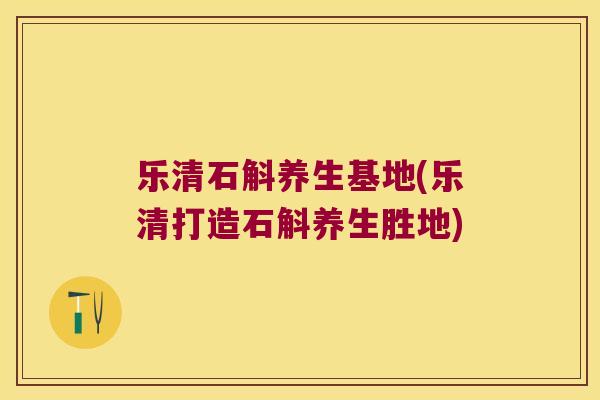 乐清石斛养生基地(乐清打造石斛养生胜地) 乐清石斛养生基地(乐清打造石斛养生胜地)