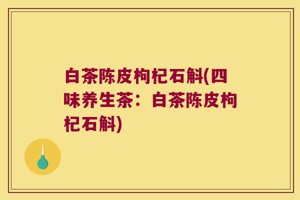 白茶陈皮枸杞石斛(四味养生茶：白茶陈皮枸杞石斛)