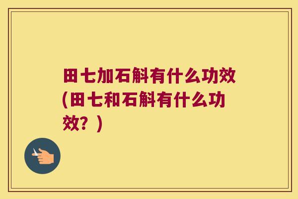 田七加石斛有什么功效(田七和石斛有什么功效？)