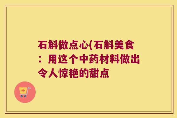 石斛做点心(石斛美食：用这个中药材料做出令人惊艳的甜点