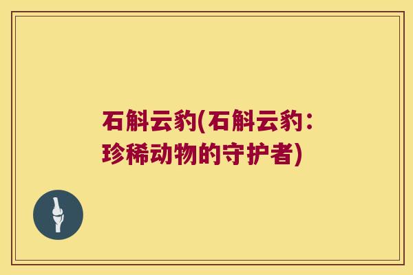 石斛云豹(石斛云豹：珍稀动物的守护者)