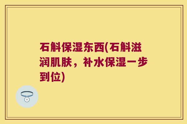石斛保湿东西(石斛滋润肌肤，补水保湿一步到位)