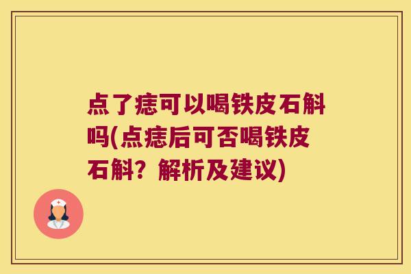 点了痣可以喝铁皮石斛吗(点痣后可否喝铁皮石斛？解析及建议)
