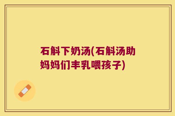 石斛下奶汤(石斛汤助妈妈们丰乳喂孩子)