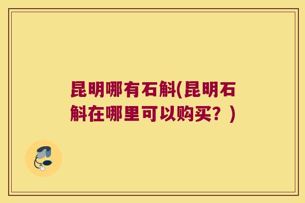 昆明哪有石斛(昆明石斛在哪里可以购买？)