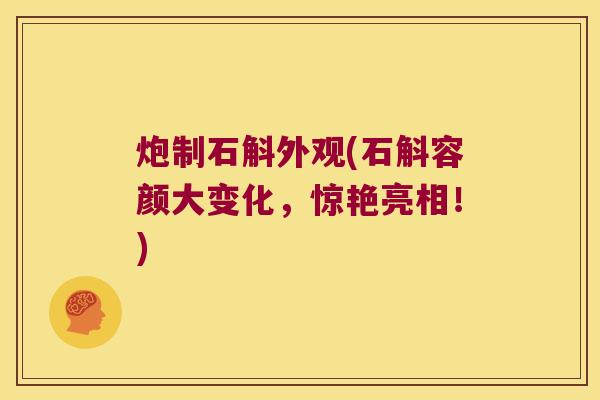 炮制石斛外观(石斛容颜大变化，惊艳亮相！)