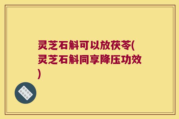 灵芝石斛可以放茯苓(灵芝石斛同享降压功效)