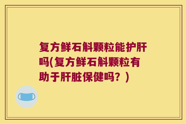复方鲜石斛颗粒能护肝吗(复方鲜石斛颗粒有助于肝脏保健吗？)