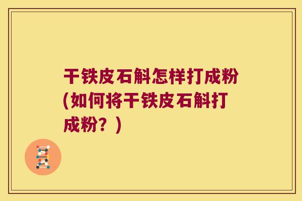 干铁皮石斛怎样打成粉(如何将干铁皮石斛打成粉？)