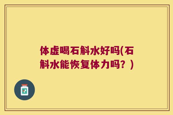 体虚喝石斛水好吗(石斛水能恢复体力吗？)
