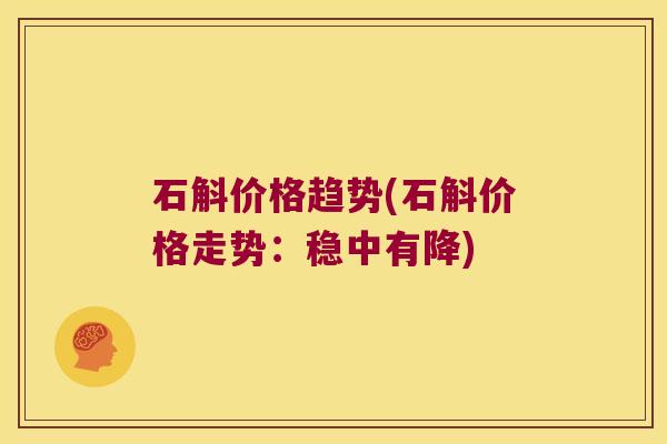 石斛价格趋势(石斛价格走势：稳中有降)