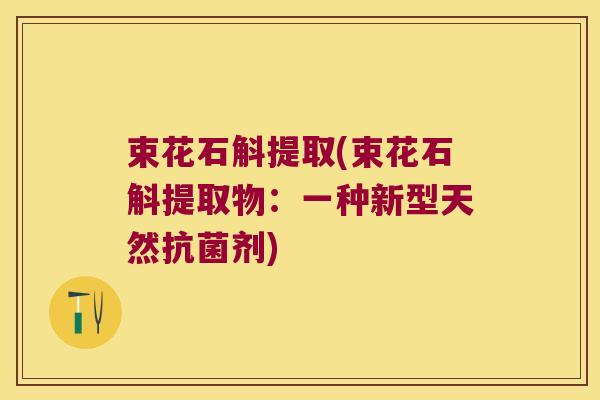 束花石斛提取(束花石斛提取物:一种新型天然剂) 束花石斛提取(束花石斛提取物:一种新型天然剂)