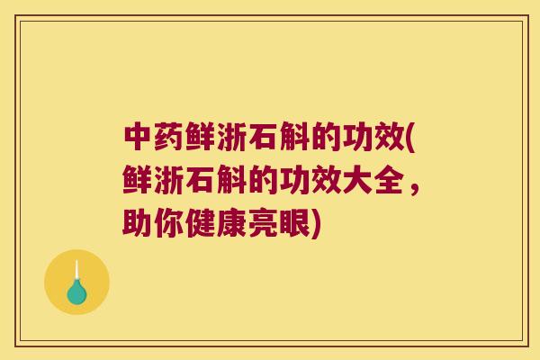 中药鲜浙石斛的功效(鲜浙石斛的功效大全，助你健康亮眼)