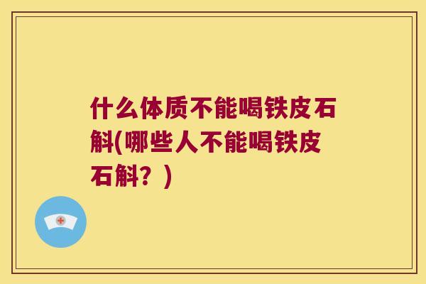 什么体质不能喝铁皮石斛(哪些人不能喝铁皮石斛？)