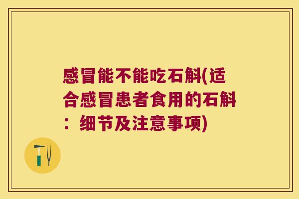 感冒能不能吃石斛(适合感冒患者食用的石斛：细节及注意事项)