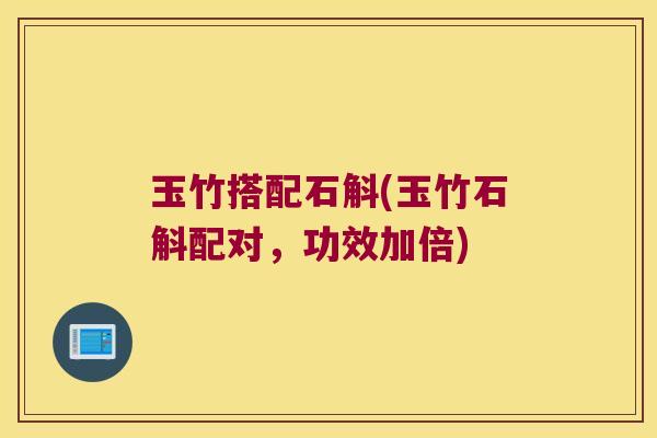 玉竹搭配石斛(玉竹石斛配对,功效加倍) 玉竹搭配石斛(玉竹石斛配对,功效加倍)