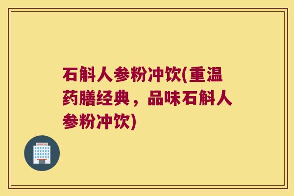 石斛人参粉冲饮(重温药膳经典，品味石斛人参粉冲饮)