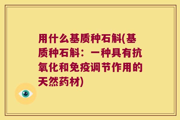 用什么基质种石斛(基质种石斛：一种具有抗氧化和免疫调节作用的天然药材)