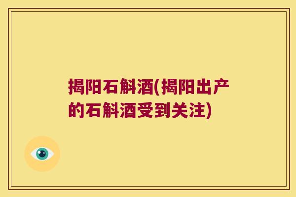 揭阳石斛酒(揭阳出产的石斛酒受到关注)