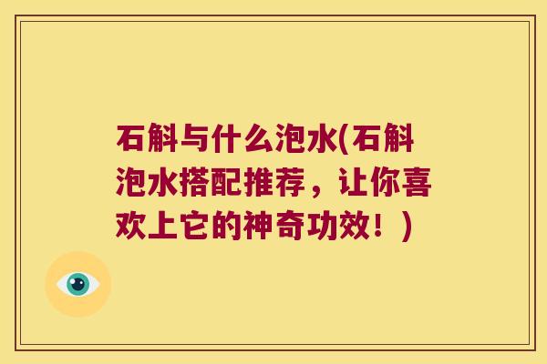 石斛与什么泡水(石斛泡水搭配推荐，让你喜欢上它的神奇功效！)