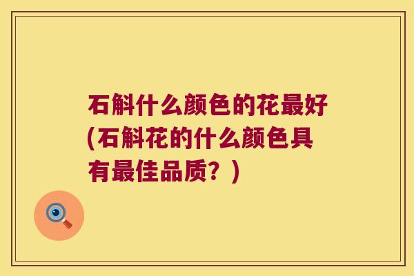 石斛什么颜色的花好(石斛花的什么颜色具有佳品质？)