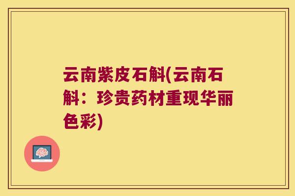 云南紫皮石斛(云南石斛：珍贵药材重现华丽色彩)