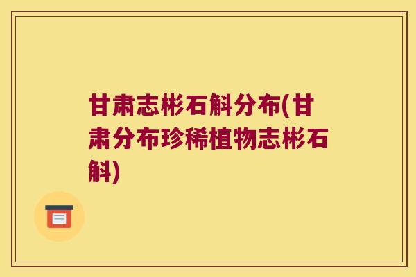 甘肃志彬石斛分布(甘肃分布珍稀植物志彬石斛)