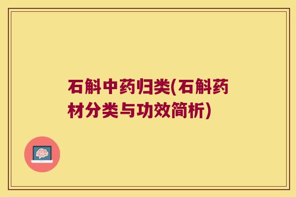石斛归类(石斛药材分类与功效简析) 石斛归类(石斛药材分类与功效简析)